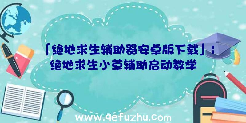 「绝地求生辅助器安卓版下载」|绝地求生小草辅助启动教学